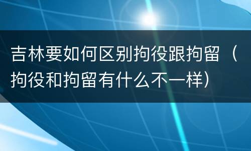 吉林要如何区别拘役跟拘留（拘役和拘留有什么不一样）