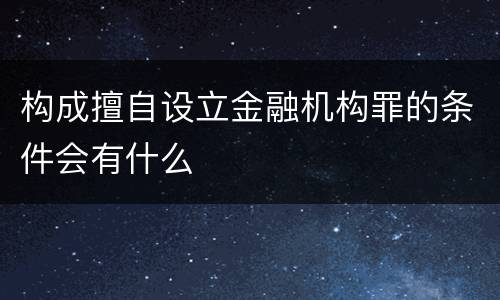 构成擅自设立金融机构罪的条件会有什么