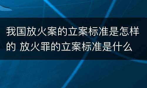 我国放火案的立案标准是怎样的 放火罪的立案标准是什么