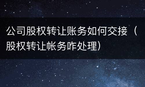 公司股权转让账务如何交接（股权转让帐务咋处理）