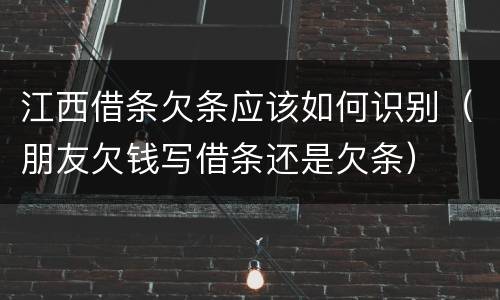 江西借条欠条应该如何识别（朋友欠钱写借条还是欠条）