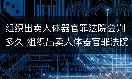 组织出卖人体器官罪法院会判多久 组织出卖人体器官罪法院会判多久呢