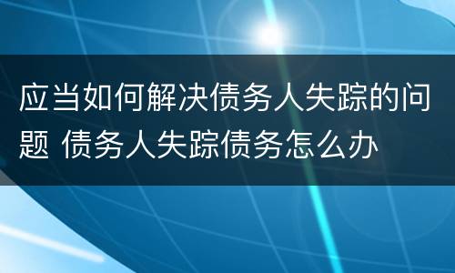 应当如何解决债务人失踪的问题 债务人失踪债务怎么办