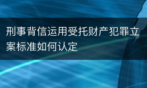 刑事背信运用受托财产犯罪立案标准如何认定