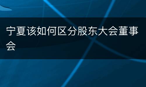 宁夏该如何区分股东大会董事会
