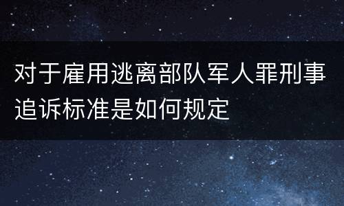对于雇用逃离部队军人罪刑事追诉标准是如何规定