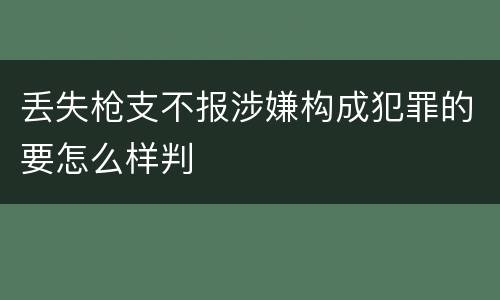 丢失枪支不报涉嫌构成犯罪的要怎么样判