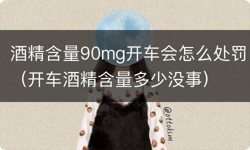 酒精含量90mg开车会怎么处罚（开车酒精含量多少没事）