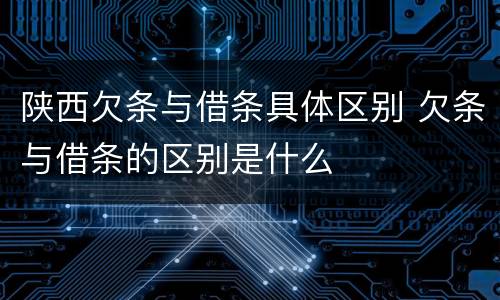 陕西欠条与借条具体区别 欠条与借条的区别是什么