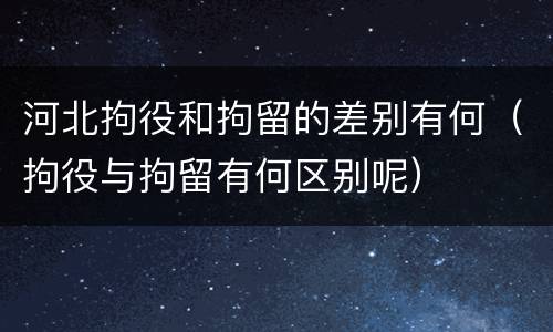 河北拘役和拘留的差别有何（拘役与拘留有何区别呢）