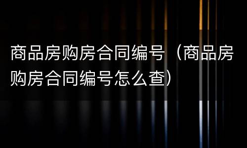 商品房购房合同编号（商品房购房合同编号怎么查）