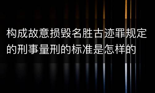 构成故意损毁名胜古迹罪规定的刑事量刑的标准是怎样的