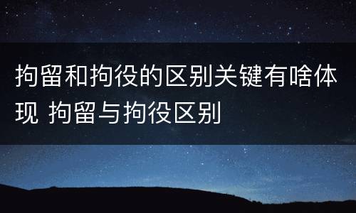 拘留和拘役的区别关键有啥体现 拘留与拘役区别