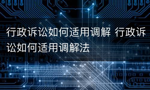 行政诉讼如何适用调解 行政诉讼如何适用调解法