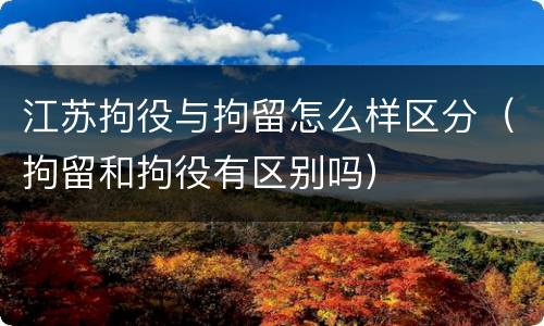 江苏拘役与拘留怎么样区分（拘留和拘役有区别吗）