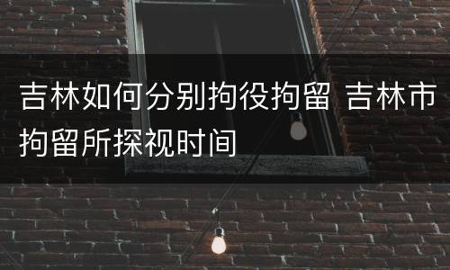 吉林如何分别拘役拘留 吉林市拘留所探视时间