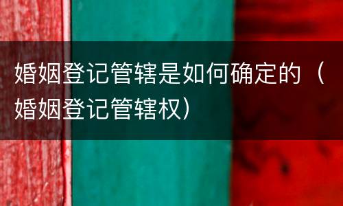 婚姻登记管辖是如何确定的（婚姻登记管辖权）