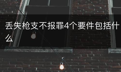 丢失枪支不报罪4个要件包括什么