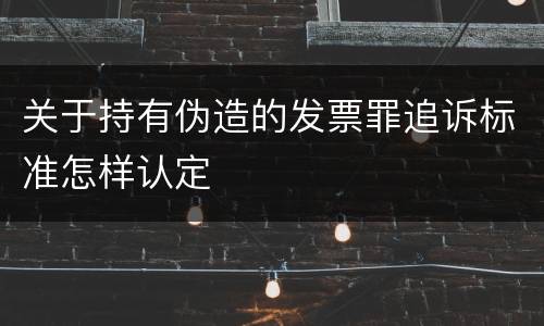 关于持有伪造的发票罪追诉标准怎样认定
