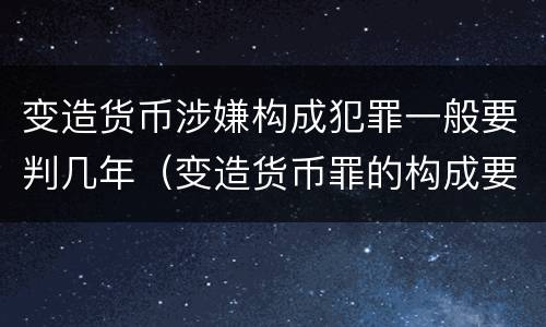 变造货币涉嫌构成犯罪一般要判几年（变造货币罪的构成要件）