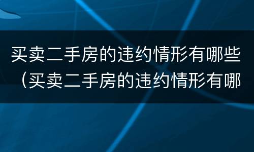 买卖二手房的违约情形有哪些（买卖二手房的违约情形有哪些类型）