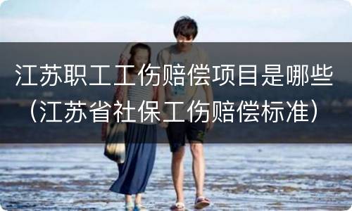 江苏职工工伤赔偿项目是哪些（江苏省社保工伤赔偿标准）