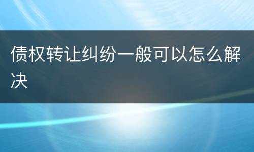 债权转让纠纷一般可以怎么解决