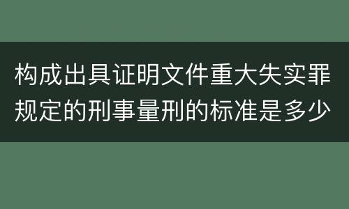 构成出具证明文件重大失实罪规定的刑事量刑的标准是多少