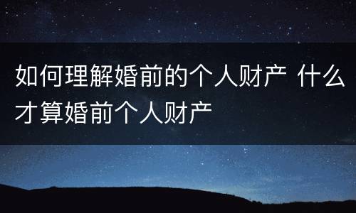 如何理解婚前的个人财产 什么才算婚前个人财产