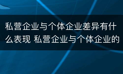 私营企业与个体企业差异有什么表现 私营企业与个体企业的区别