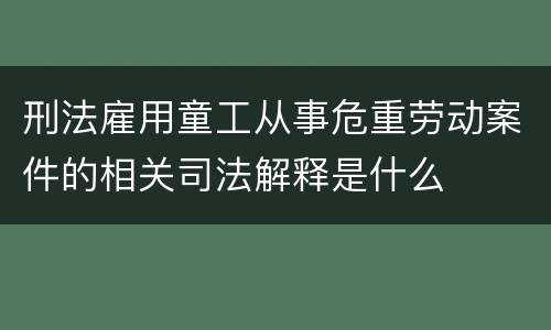 刑法雇用童工从事危重劳动案件的相关司法解释是什么