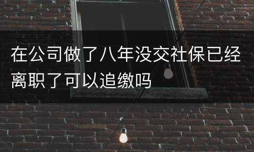 在公司做了八年没交社保已经离职了可以追缴吗