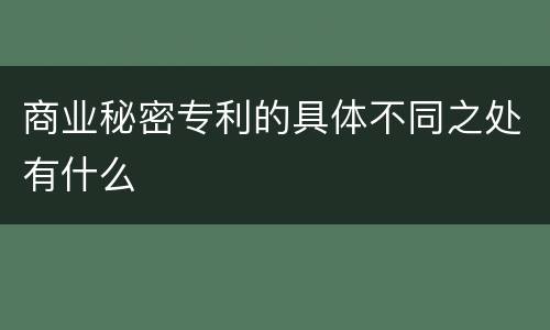 商业秘密专利的具体不同之处有什么