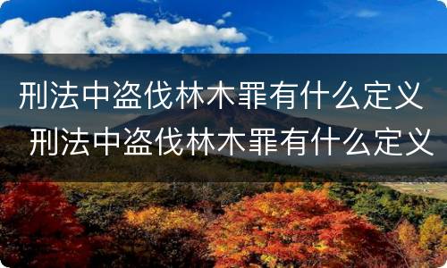 刑法中盗伐林木罪有什么定义 刑法中盗伐林木罪有什么定义呢