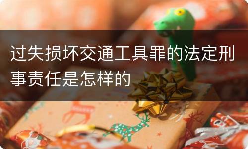 过失损坏交通工具罪的法定刑事责任是怎样的