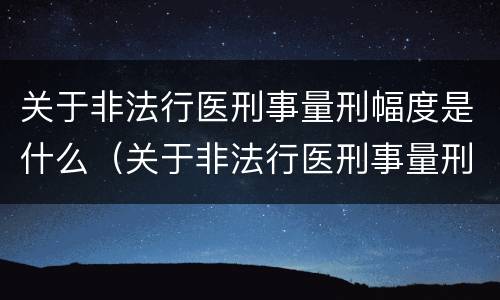 关于非法行医刑事量刑幅度是什么（关于非法行医刑事量刑幅度是什么规定）