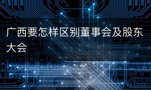 广西要怎样区别董事会及股东大会