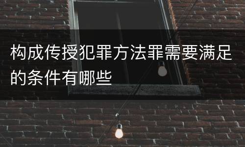构成传授犯罪方法罪需要满足的条件有哪些