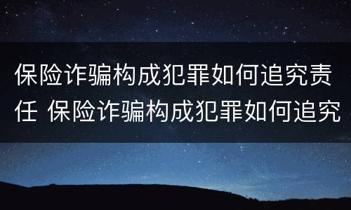保险诈骗构成犯罪如何追究责任 保险诈骗构成犯罪如何追究责任呢
