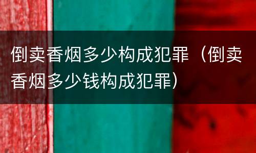 倒卖香烟多少构成犯罪（倒卖香烟多少钱构成犯罪）