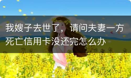 我嫂子去世了，请问夫妻一方死亡信用卡没还完怎么办