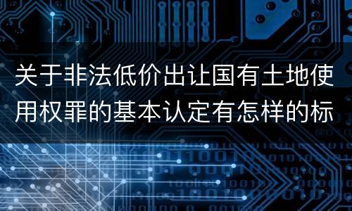 关于非法低价出让国有土地使用权罪的基本认定有怎样的标准