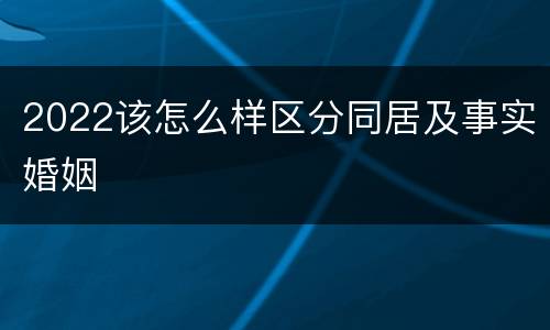 2022该怎么样区分同居及事实婚姻