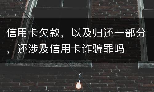 信用卡欠款，以及归还一部分，还涉及信用卡诈骗罪吗