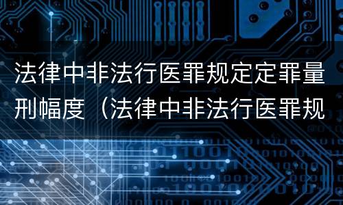 法律中非法行医罪规定定罪量刑幅度（法律中非法行医罪规定定罪量刑幅度是多少）