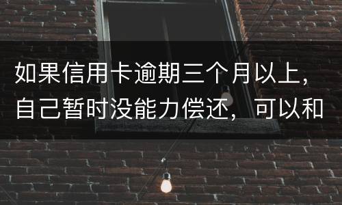 如果信用卡逾期三个月以上，自己暂时没能力偿还，可以和信用卡银行协商吗