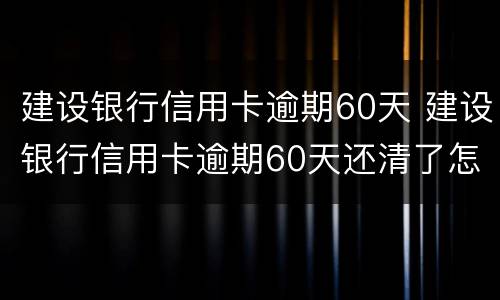 建设银行信用卡逾期60天 建设银行信用卡逾期60天还清了怎么解冻