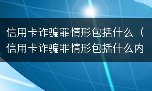 信用卡诈骗罪情形包括什么（信用卡诈骗罪情形包括什么内容）