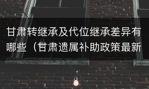 甘肃转继承及代位继承差异有哪些（甘肃遗属补助政策最新2021）