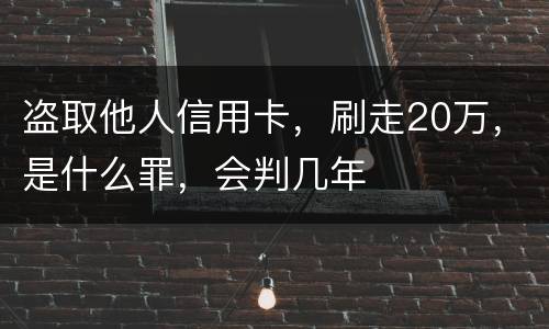 盗取他人信用卡，刷走20万，是什么罪，会判几年